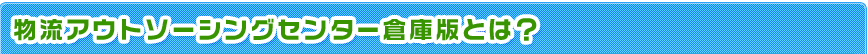 物流アウトソーシングセンター倉庫版とは?
